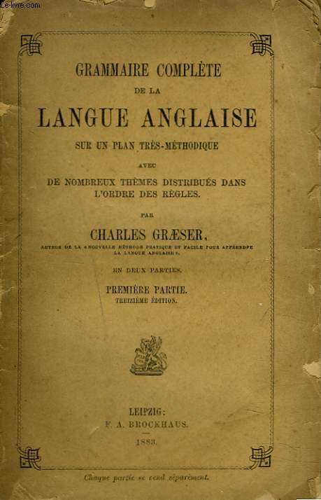 GRAMMAIRE COMPLETE DE LA LANGUE ANGLAISE SUR UN PLAN TRES METHODIQUE AVEC DE NOMBREUX THEMES DISTRIBUES DANS L'ORDRE DES REGLES. 1re PARTIE.