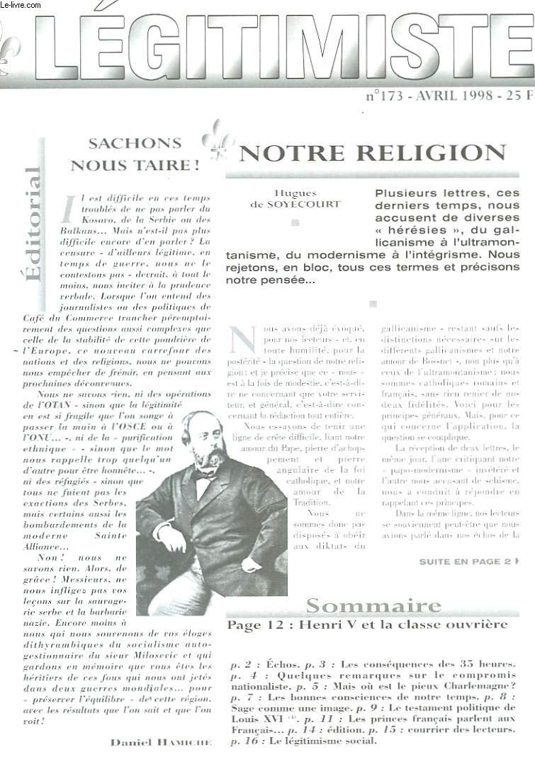 LEGITIMISTE, SUB CHRISTI REGIS VEXILLIS MILITARE GLORIAMUR, MENSUEL N173, AVRIL 1999. SACHONS NOUS TAIRE/ NOTRE RELIGION/ LES CONSEQUENCES DES 35 HEURES/ REMARQUES SUR LE COMPROMIS NATIONALISTE/ MAIS OU EST LE PIEUX CHARLEMAGNE ? / ...