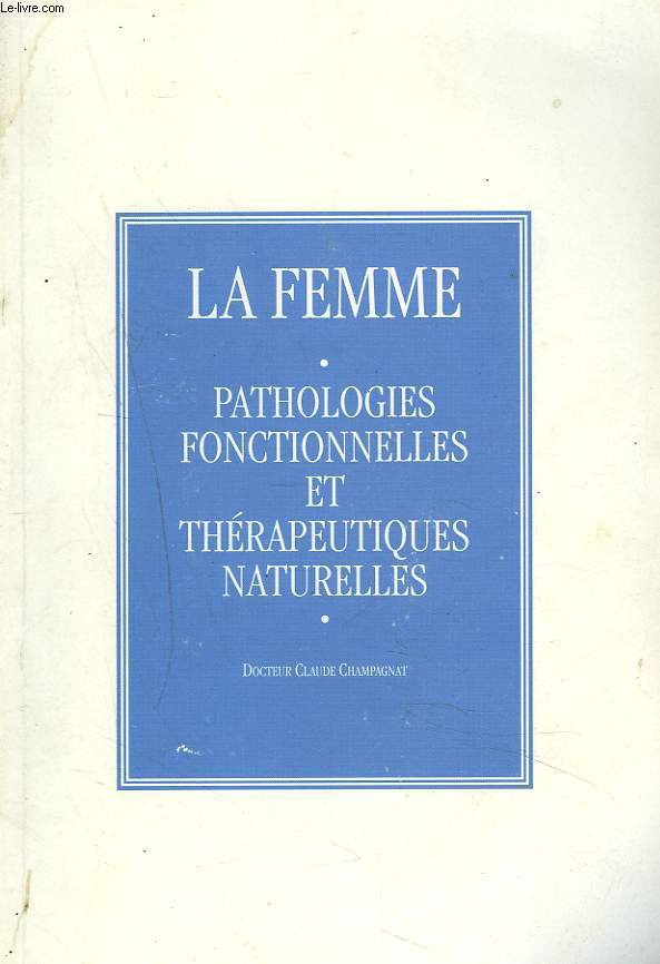 LA FEMME. PATHOLOGIES FONCTIONNELLES ET THERAPEUTIQUES NATURELLES.