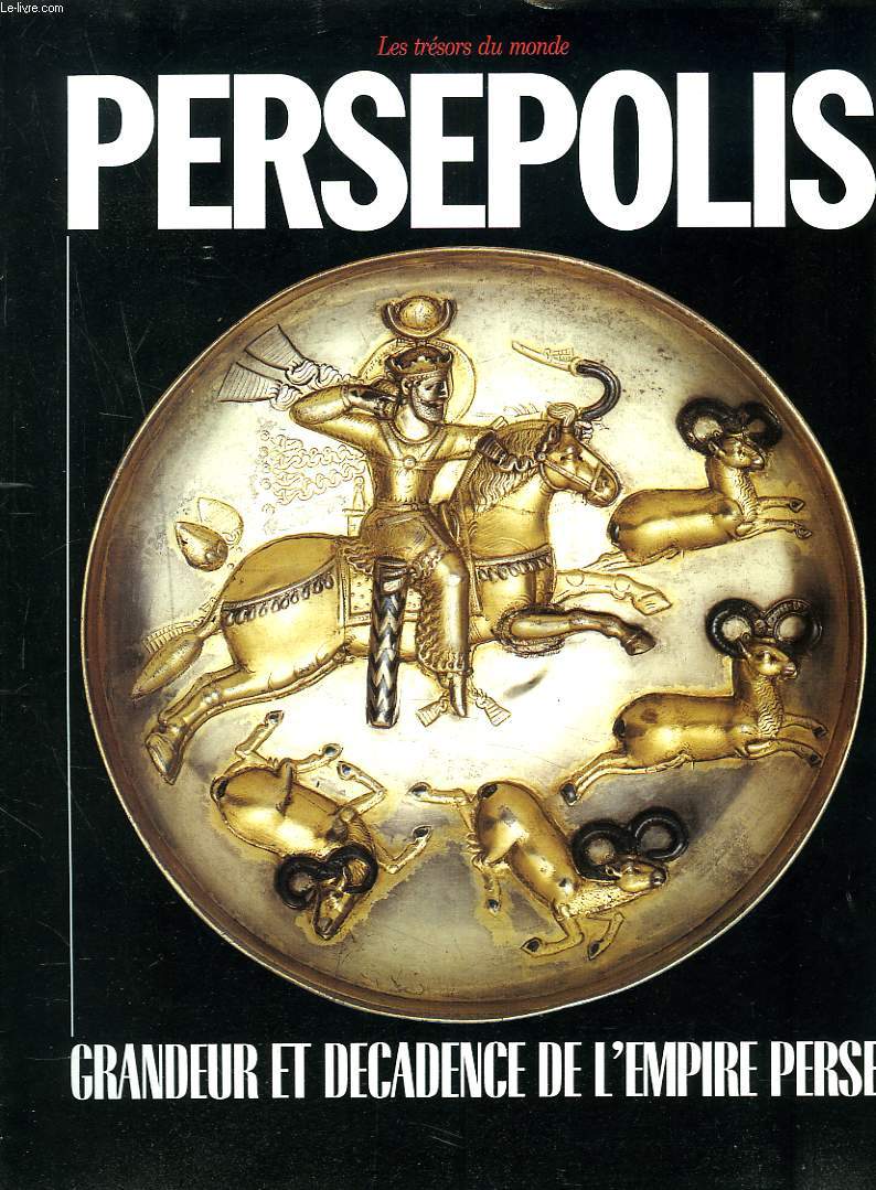 LES TRESORS DU MONDE : PERSEPOLIS. GRANDEUR ET DECADENCE DE L'EMPIRE DE PERSE.