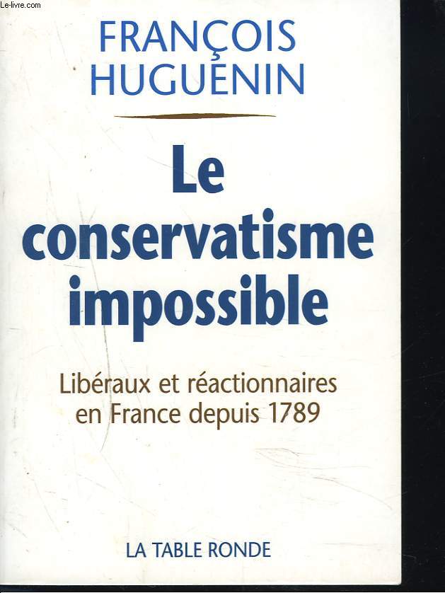 LE CONSERVATISME IMPOSSIBLE. LIBERAUX ET REACTIONNAIRES EN FRANCE DEPUIS 1789.