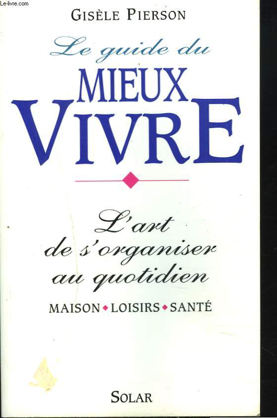 LE GUIDE DU MIEUX VIVRE. L'ART DE S'ORGANISER AU QUOTIDIEN. MAISON, LOISIRS, SANTE.