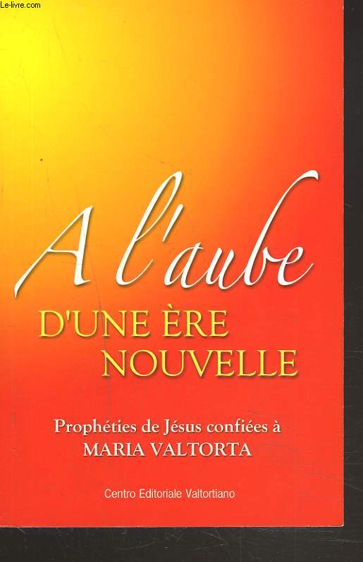 A L'AUBE D'UNE ERE NOUVELLE. PROPHETIES DE JESUS CONFIEES A MARIA VALTORTA.