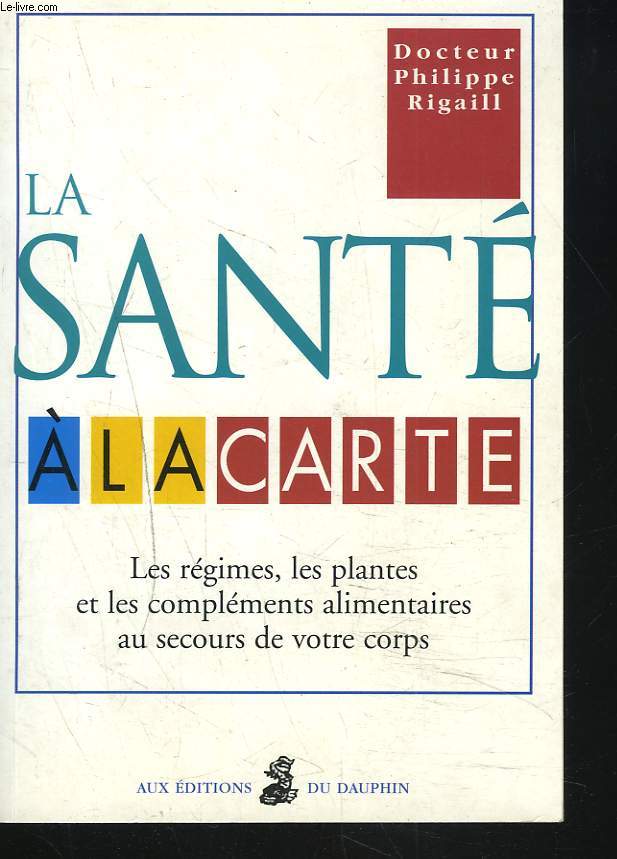 LA SANTE A LA CARTE. LES REGIMES, LES PLANTES ET LES COMPLEMENTS ALIMENTAIRES AU SECOURS DE VOTRE CORPS.