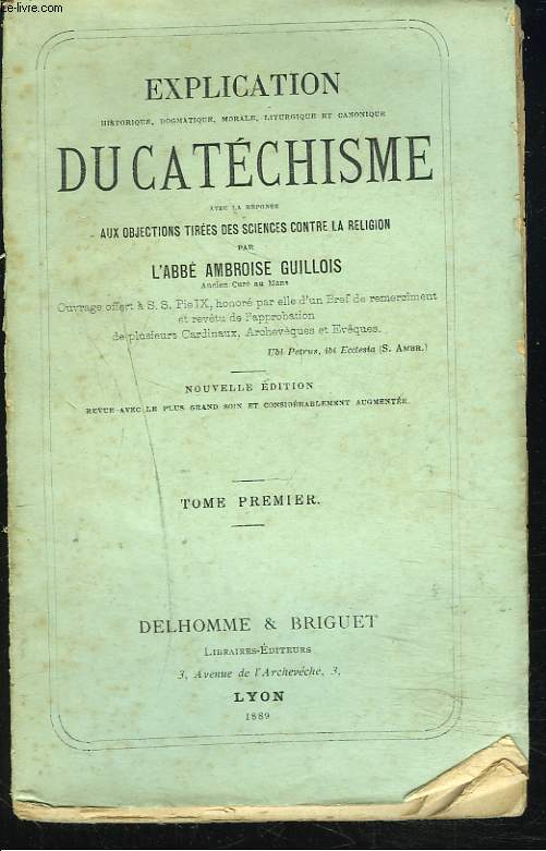 EXPLICATION historique, dogmatique, morale, liturgique et canonique du CATECHISME. AVEC LA REPONSE AUX PRINCIPALES OBJECTIONS TIREES DES SCIENCES CONTRE LA RELIGION. TOME PREMIER.