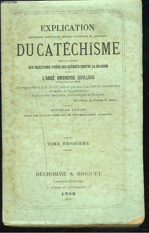 EXPLICATION historique, dogmatique, morale, liturgique et canonique du CATECHISME. AVEC LA REPONSE AUX PRINCIPALES OBJECTIONS TIREES DES SCIENCES CONTRE LA RELIGION. TOME TROISIEME.