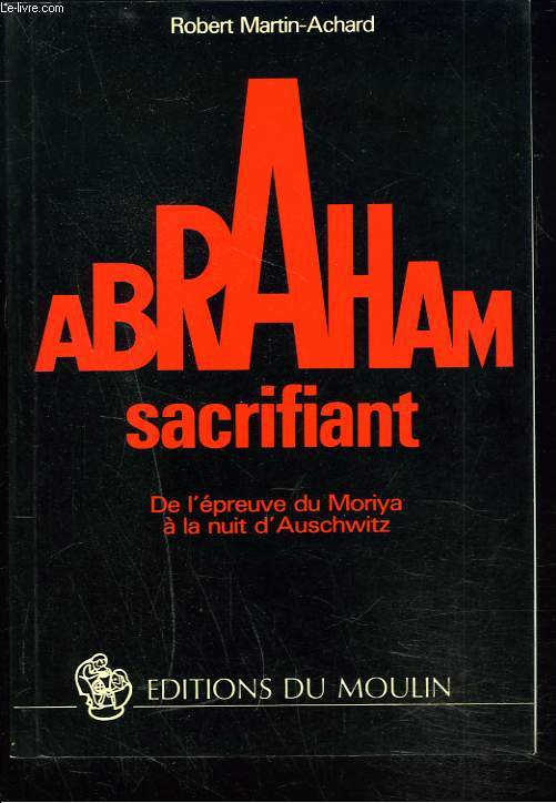 ABRAHAM SACRIFIANT. DE L'EPREUVE DU MORIYA A LA NUIT D'AUSCHWITZ.