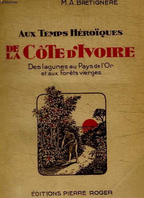 AUX TEMPS HEROIQUES DE LA COTRE D IVOIRE - DES LAGUNES AU PAYS DE L OR ET AUX FORETS VIERGES