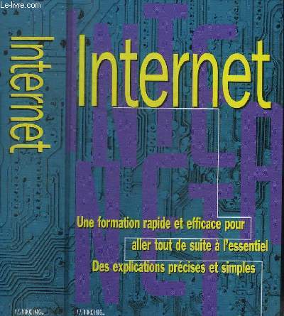 INTERNET - UNE FORMATION RAPIDE ET EFFICACE POUR ALLER TOUT DE SUITE A L ESSENTIEL - DES ECPLICATIONS PRECISES ET SIMPLES - SE CONNECTER / LE WORL WIDE WEB/ ALLER PLUS LOIN DANS LE WORLD WIDE WEB / MESSAGERIE ELECTRONIQUE / LES GROUPES DE NEWS /.../