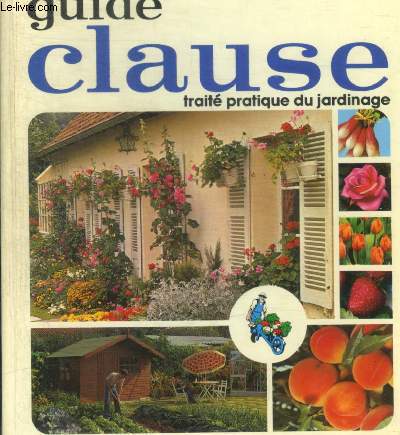 GUIDE CLAUSE TRAITE PRATIQUE DU JARDINAGE -CALENDRIER DES TRAVAUX DE JARDINAGE / L ABC DI JARDINAGE / LES PLANTES POTAGERES / LES PLANTES OFFICINALES / LES ARBRES FRUITIERS / LES FLEURS DU JARDIN / LES ROSIERS /.../