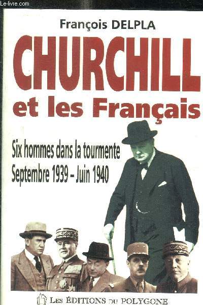 CHURCHILL ET LES FRANCAIS ; SIX HOMMES DANS LA TOURMENTE SEPTEMBRE 1939 JUIN 1940