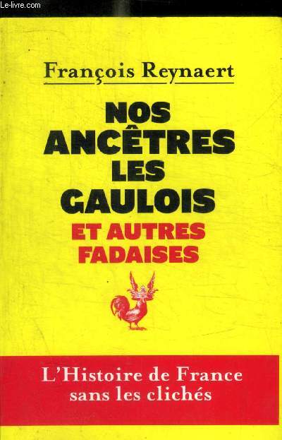 NOS ANCETRES LES GAULOIS ET AUTRES FADAISES - HISTOIRE DE FRANCE SANS LES CLICHES