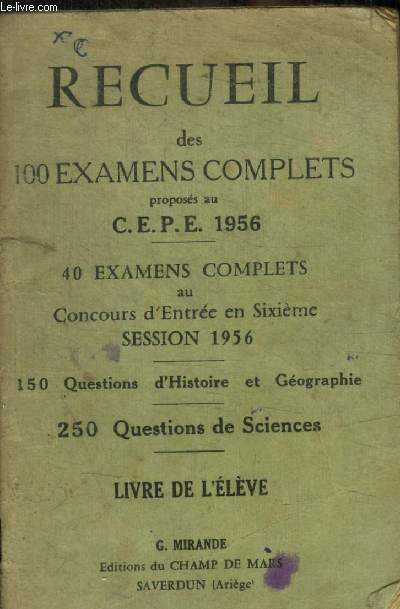 RECUEIL DES 100 EXAMENS COMPLETS PROPOSES AU C.E.P.E. 40 EXAMENS COMPLETS AU CONCOURS D ENTREE EN SIXIEME SESSION 1956 - 150 QUESTIONS D HISTOIRE ET GEOGRAPHIE - 250 QUESTIONS DE SCIENCES