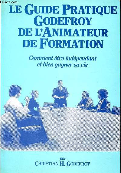 Le guide pratique Godefroy l'animateur de formation Comment tre indpendant et bien gagner sa vie Sommaire: comment recruter les participants, comment dvelopper votre clientle, le matriel, les difficults de base  vaincre, la prparation mentale...