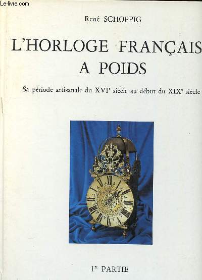 L'horloge franaise  poids Sa priode artisanale du XVI sicle au dbut du XIX sicle 1re partie Sommaire: L'horloge d'difice; L'horloge domestique en fer; L'horloge 