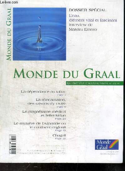 REVUE : MONDE DU GRAAL - UN PONT VERS LE NOUVEAU SAVOIR SPIRITUEL - N255 - OCTOBRE-NOVEMBRE 2003 - L'EAU ELEMENT VITAL ET FASCINANT - le dpendance au tabac - la rincarnation des raisons d'y croire - le magntisme mdical et l'effet kirlian...