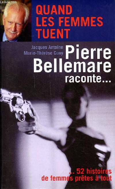 Quand les femmes tuent Pierre Bellemare raconte ...52 histoires de femmes prtes  tout
