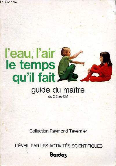 L'eau, l'air le temps qu'il fait Guide du maitre du CE au CM Collection Raymond Tavernier L'veil par les activits scientifiques Sommaire: comment utiliser un thermomtre?; Chauffer et refroidir; Mlanger des liquides; Le baromtre; Les boissons gazeuses