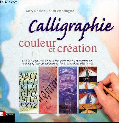 Calligraphie Couleur et cration - Le guide Indispensable pour conjuguer couleur et calligraphie. Alphabets, lettrinesenluminesn fonds et bordures dcoratives.