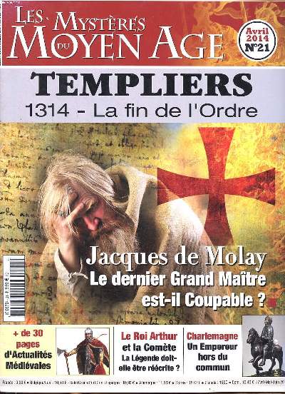 les mystres du Moyen Age Templiers 1314 la fin de l'ordre N21 Avril 2014 Sommaire: Jacques de Molay le dernier grand maitre est-il coupable ?; Charlemagne un empereur hors du commun; Le Roi Arthur et la Comte la lgende doit-elle tre crite ? ...