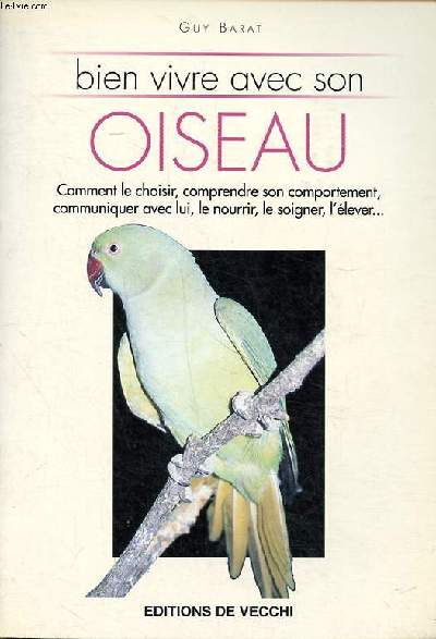 Bien vivre avec son oiseau Comment le choisir, comprendre son comportement, communiquer avec lui, le nourrir, le soigner, l'lver ...