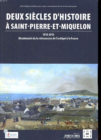 Deux sicles d'histoire  Saint-Pierre et Miquelon 1816-2016 Bicentenaire de la rtrocession de l'archipel  la France
