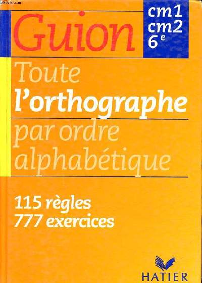 Toute l'orthographe par ordre alphabtique CM1 CM2 6 115 rgles et 777 exercices + corrigs des exercices