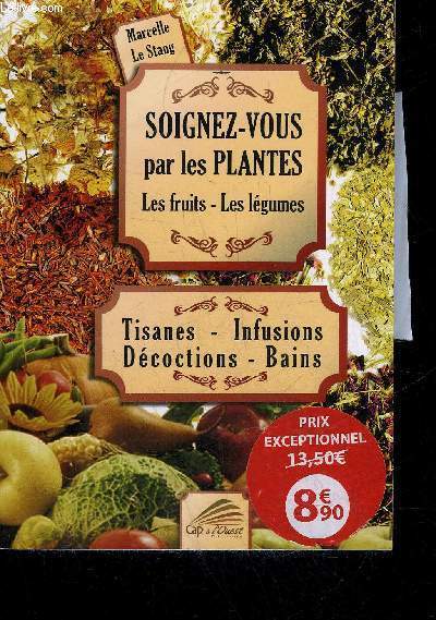 SOIGNEZ VOUS PAR LES PLANTES LES FRUITS LES LEGUMES - TISANES INFUSIONS DECOCTIONS BAINS.