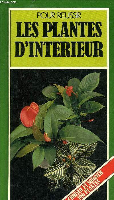 REUSSIR LES PLANTES D'INTERIEUR - CHOISIR ET SOIGNER 106 PLANTES.