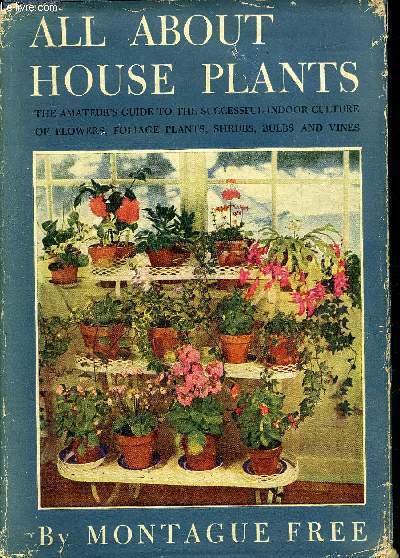 ALL ABOUT HOUSE PLANTS - THEIR SELECTION CULTURE AND PROPAGATION AND HOW BEST TO USE THEM FOR DECORATIVE EFFECT.