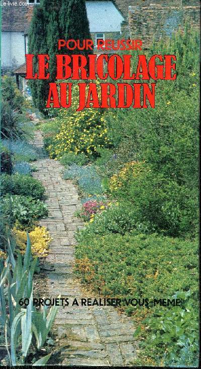 POUR REUSSIR LE BRICOLAGE AU JARDIN - 60 PROJETS A REALISER VOUS MEME.