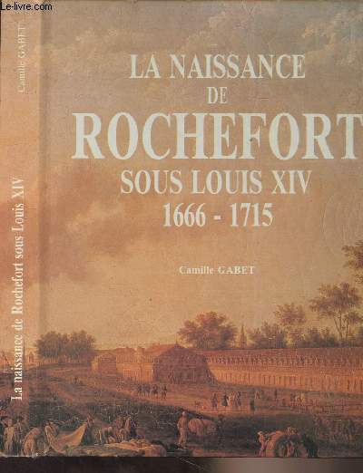 La naissance de Rochefort sous Louis XIV 1666-1715 - Une ville nouvelle et ses habitants au Grand Sicle