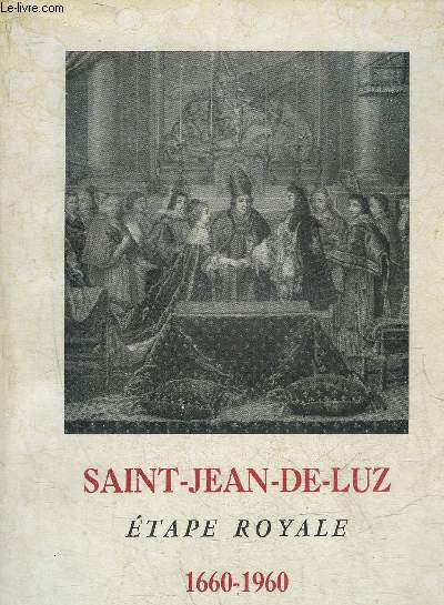 SAINT JEAN DE LUZ ETAPE ROYALE 1660-1960 - EXPOSITION COMMEMORATIVE DU TROISIEME CENTENAIRE DU MARIAGE DE LOUIS XIV AVEC MARIE THERESE 1660-1960.
