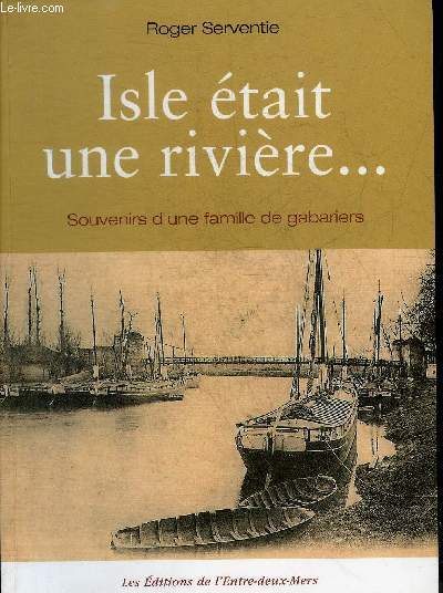 ISLE ETAIT UNE RIVIERE ... SOUVENIRS D'UNE FAMILLE DE GABARIERS.