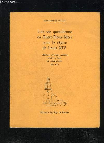 UNE VIE QUOTIDIENNE EN ENTRE DEUX MERS SOUS LE REGNE DE LOUIS XIV - MEMOIRES DE JEAN LARDIERE PRETRE ET CURE DE SAINT-AUBIN 1638 1706 - MEMOIRE DES PAYS DE BRANNE