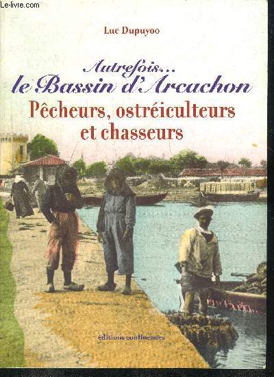 AUTREFOIS LE BASSIN D'ARCACHON PECHEURS OSTREICULTEURS ET CHASSEURS.