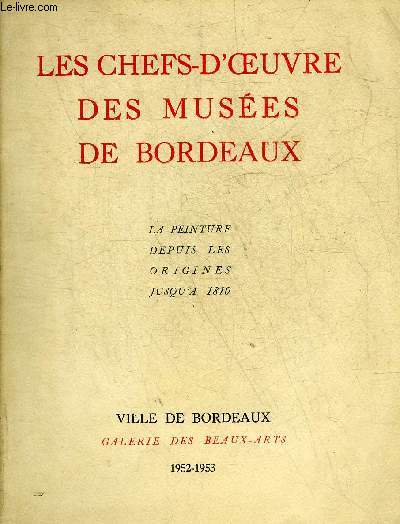 LES CHEFS D'OEUVRE DES MUSEES DE BORDEAUX - LA PEINTURE DEPUIS LES ORIGINES JUSQU'A 1810 - VILLE DE BORDEAUX GALERIE DE BEAUX ARTS 1952-1953.