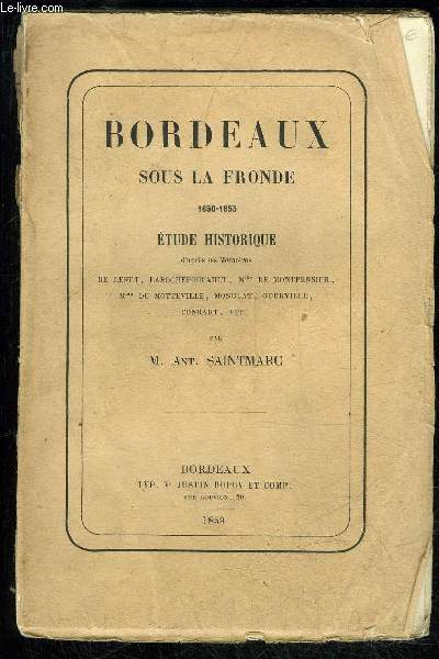 BORDEAUX SOUS LA FRONDE - 1650-1653 - ETUDE HISTORIQUE D'APRES LES MEMOIRES DE LENET, LAROCHEFOUCAULT, Mlle DE MONTPENSIER, Mme DE MOTTEVILLE, MONGLAT, GOURVILLE, CONRART, ETC.
