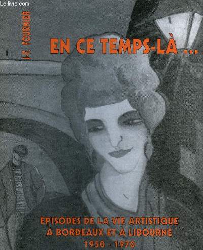 EN CE TEMPS LA ... EPISODES DE LA VIE ARTISTIQUE A BORDEAUX ET A LIBOURNE 1950-1970.