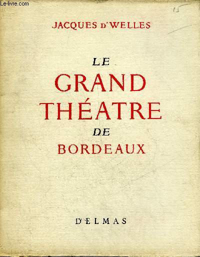LE GRAND THEATRE DE BORDEAUX - NAISSANCE ET VIE D'UN CHEF D'OEUVRE.