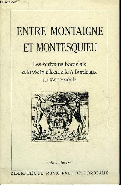 ENTRE MONTAIGNE ET MONTESQUIEU - LES ECRIVAINS BORDELAIS ET LA VIE INTELLECTUELLE A BORDEAUX AU XVIIEME SIECLE - 13 MAI - 1ER JUIN 1985.