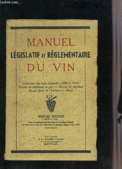 MANUEL LEGISLATIF ET REGLEMENTAIRE DU VIN - CODIFICATION DES TEXTES LEGISLATIFS 1889 A 1943 - MANUEL DU MARCHAND EN GROS - MANUEL DU DETAILLANT - MANUEL FISCAL DE L'HOTELLERIE - DIVERS - 6EME EDITION REMISE A JOUR.