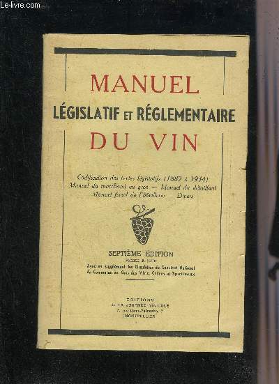 MANUEL LEGISLATIF ET REGLEMENTAIRE DU VIN - CODIFICATION DES TEXTES LEGISLATIFS 1889 A 1944 - MANUEL DU MARCHAND EN GROS - MANUEL DU DETAILLANT - MANUEL FISCAL DE L'HOTELLERIE - DIVERS - 7E EDITION REMISE A JOUR.