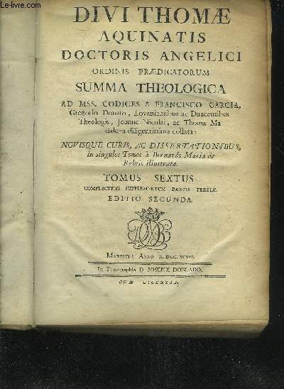 DIVI THOMAE AQUINATIS DOCTORIS ANGELICI ORDINIS PRAEDICATORUM SUMMA THEOLOGICA AD MSS. CODICES A FRANCISCO GARCIA NOVISQUE CURIS AC DISSERTATIONIBUS - TOMUS SEXTUS COMPLECTENS SUPPLEMENTUM PARTIS TERTIAE EDITIO SECUNDA.