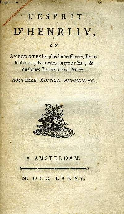 L'ESPRIT D'HENRI IV OU ANECDOTES LES PLUS INTERESSANTES TRAITS SUBLIMES REPARTIES INGENIEUSES & QUELQUES LETTRES DE CE PRINCE - NOUVELLE EDITION AUGMENTEE.