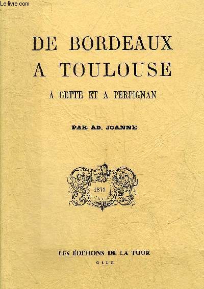 DE BORDEAUX A TOULOUSE A CETTE ET A PERPIGNAN - REEDITION DE 1873.