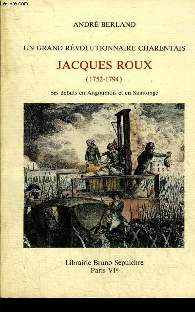 UN GRAND REVOLUTIONNAIRE CHARENTAIS L'ABBE JACQUES ROUX 1752-1794 LES DEBUTS EN ANGOUMOIS ET EN SAINTONGE DU FUTUR CHEF DES ENRAGES.