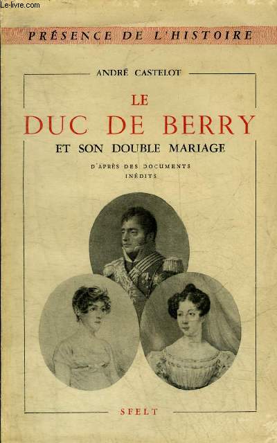 LE DUC DE BERRY ET SON DOUBLE MARIAGE D'APRES DES DOCUMENTS INEDITS - COLLECTION PRESENCE DE L'HISTOIRE.