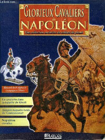 GLORIEUX CAVALIERS DE NAPOLEON - Hussard du 8e rgiment (compagnie d'lite) - 8e hussards Essling Wagram et la Russie - la cavalerie dans la bataille de Rivoli - naissance d'une lgende Lasalle  Rivoli - Armand Augustin Louis de Caulaincourt etc.