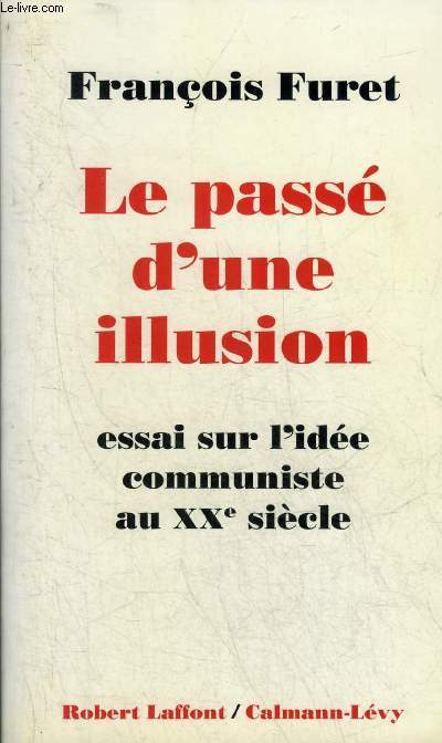 LE PASSE D'UNE ILLUSION ESSAI SUR L'IDEE COMMUNISTE AU XXE SIECLE.